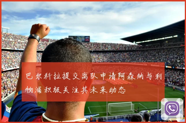 巴尔科拉提交离队申请阿森纳与利物浦积极关注其未来动态