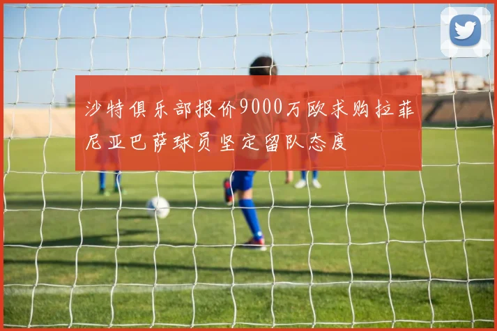 沙特俱乐部报价9000万欧求购拉菲尼亚巴萨球员坚定留队态度