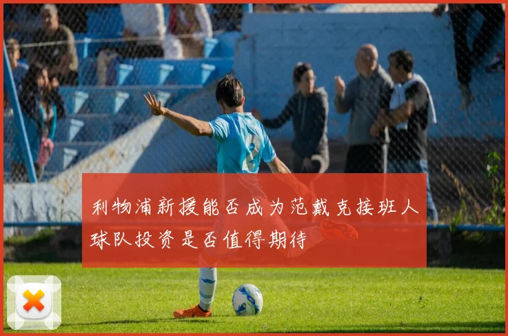 利物浦新援能否成为范戴克接班人球队投资是否值得期待