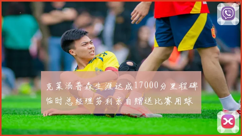 克莱汤普森生涯达成17000分里程碑临时总经理芬利亲自赠送比赛用球