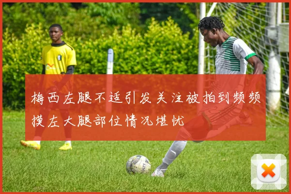 梅西左腿不适引发关注被拍到频频摸左大腿部位情况堪忧