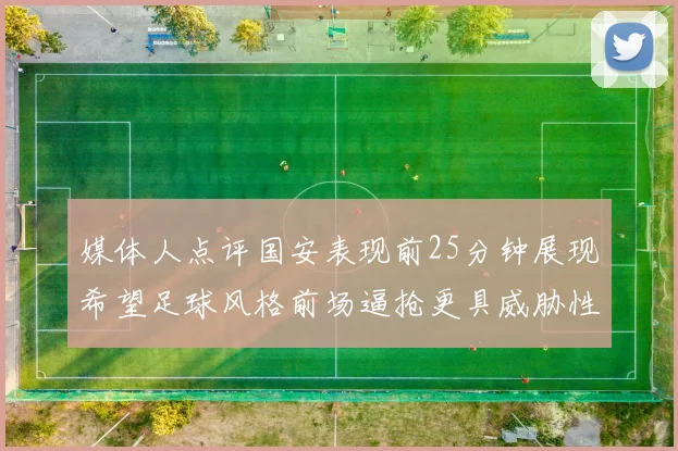 媒体人点评国安表现前25分钟展现希望足球风格前场逼抢更具威胁性