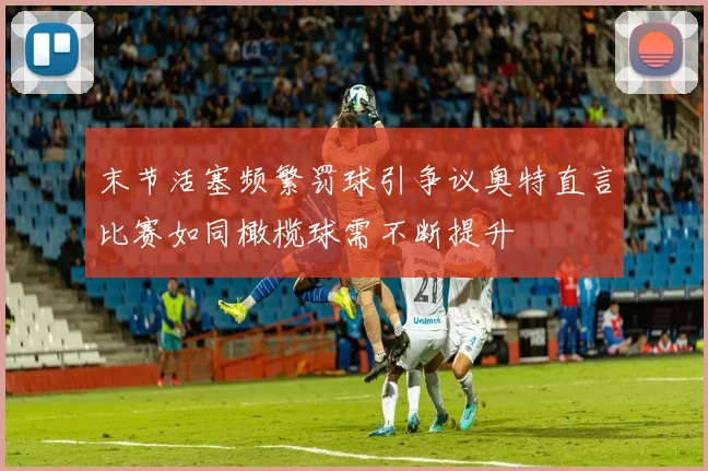 末节活塞频繁罚球引争议奥特直言比赛如同橄榄球需不断提升