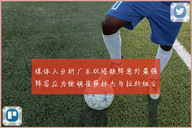 媒体人分析广东双塔缺阵意外最强阵容应为徐胡崔萨林杰与拉科组合