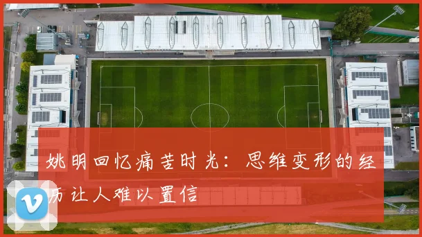 姚明回忆痛苦时光：思维变形的经历让人难以置信