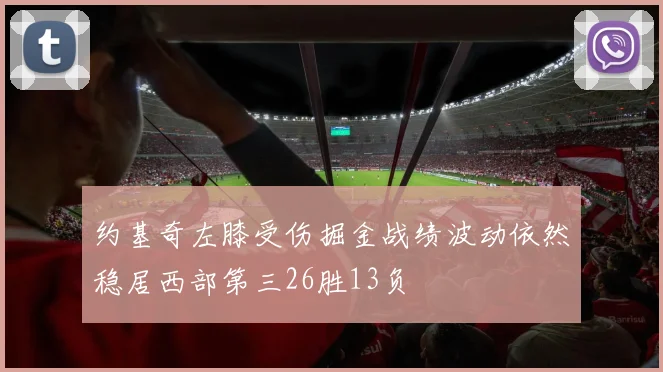 约基奇左膝受伤掘金战绩波动依然稳居西部第三26胜13负