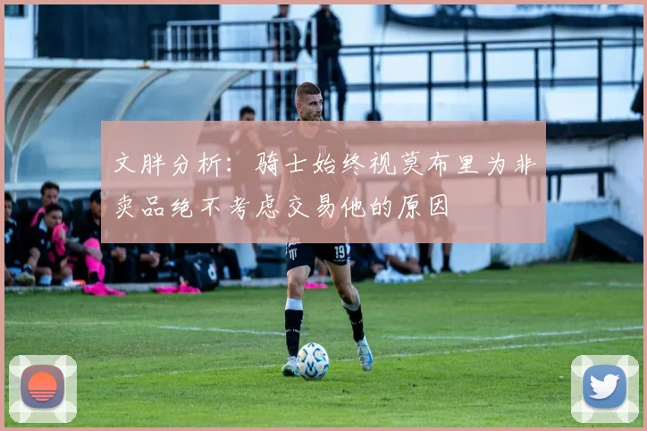 文胖分析：骑士始终视莫布里为非卖品绝不考虑交易他的原因