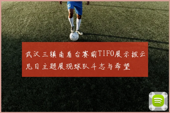 武汉三镇南看台赛前TIFO展示拨云见日主题展现球队斗志与希望