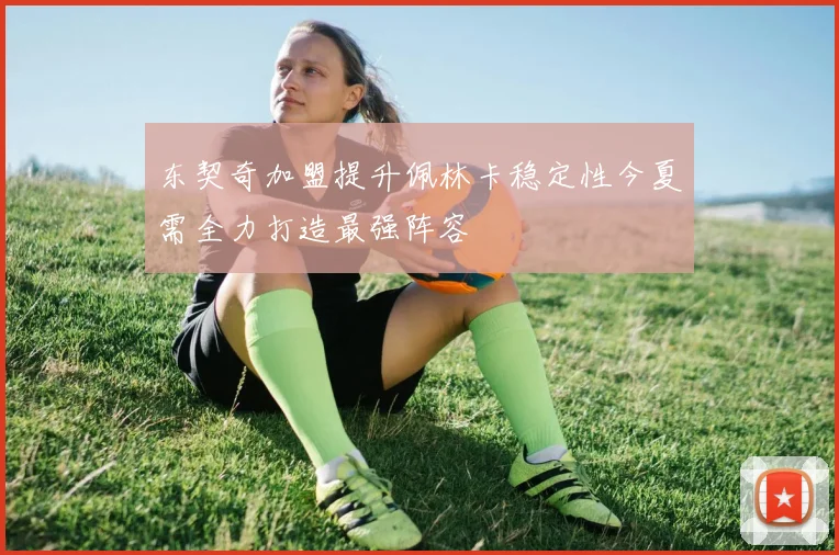 东契奇加盟提升佩林卡稳定性今夏需全力打造最强阵容