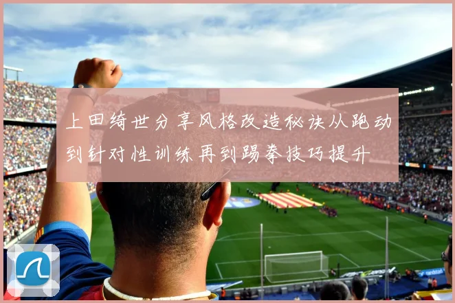 上田绮世分享风格改造秘诀从跑动到针对性训练再到踢拳技巧提升