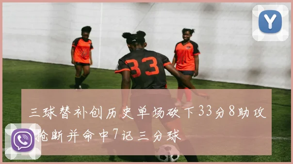 三球替补创历史单场砍下33分8助攻3抢断并命中7记三分球