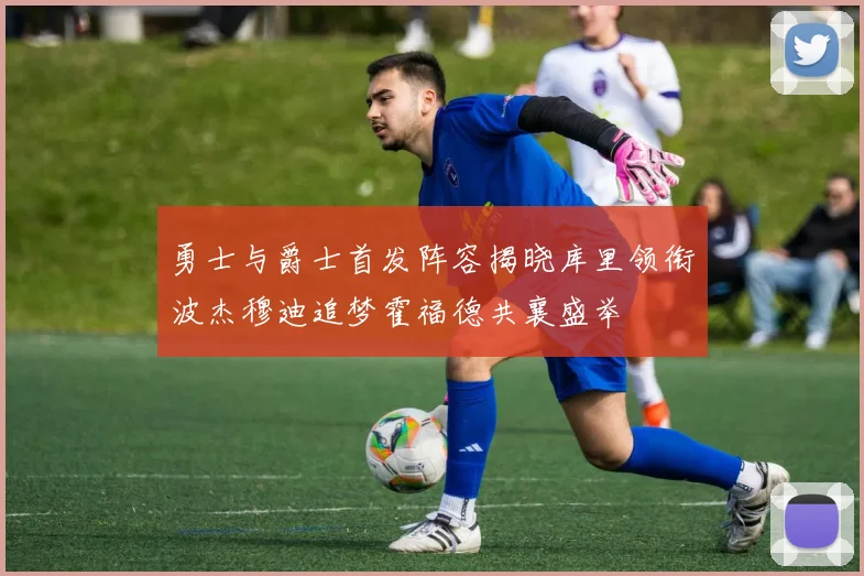 勇士与爵士首发阵容揭晓库里领衔波杰穆迪追梦霍福德共襄盛举