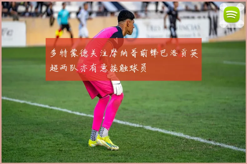 多特蒙德关注摩纳哥前锋巴洛贡英超两队亦有意接触球员