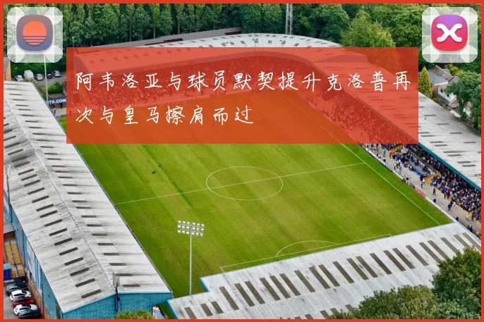阿韦洛亚与球员默契提升克洛普再次与皇马擦肩而过
