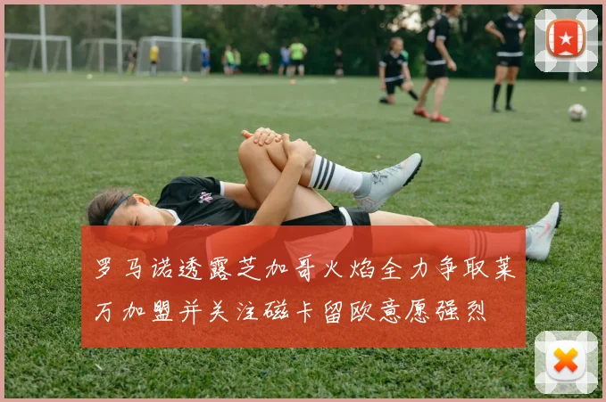 罗马诺透露芝加哥火焰全力争取莱万加盟并关注磁卡留欧意愿强烈