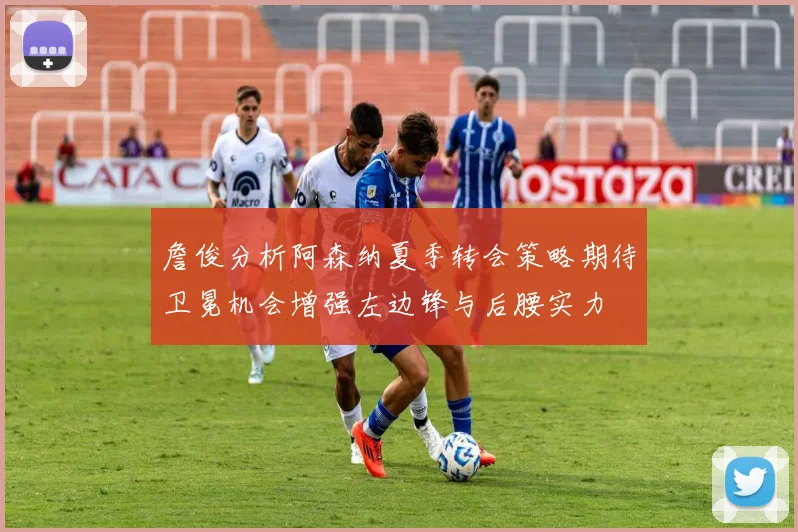 詹俊分析阿森纳夏季转会策略期待卫冕机会增强左边锋与后腰实力